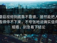 蘑菇视频到底靠不靠谱，居然能把人看得停不下来，不夸张地说确实值得细看，别急着下结论