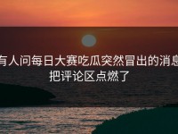 有人问每日大赛吃瓜突然冒出的消息把评论区点燃了