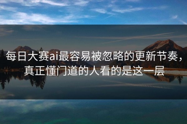每日大赛ai最容易被忽略的更新节奏，真正懂门道的人看的是这一层
