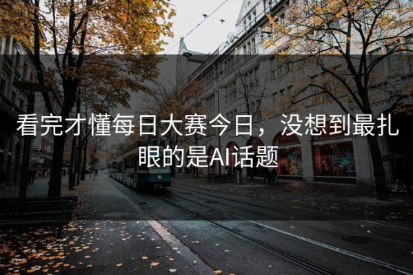 看完才懂每日大赛今日，没想到最扎眼的是AI话题