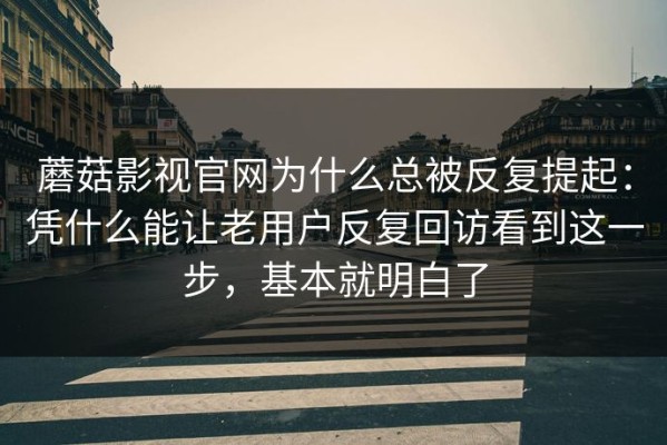 蘑菇影视官网为什么总被反复提起：凭什么能让老用户反复回访看到这一步，基本就明白了