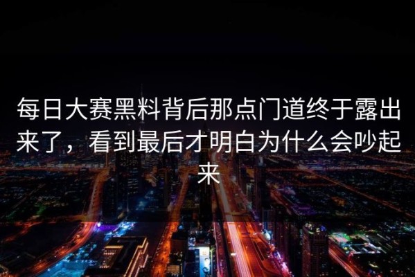 每日大赛黑料背后那点门道终于露出来了，看到最后才明白为什么会吵起来