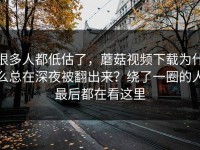很多人都低估了，蘑菇视频下载为什么总在深夜被翻出来？绕了一圈的人最后都在看这里