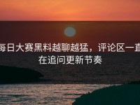 每日大赛黑料越聊越猛，评论区一直在追问更新节奏