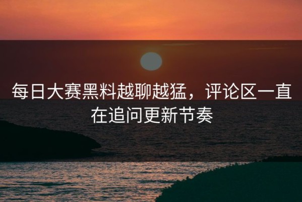 每日大赛黑料越聊越猛，评论区一直在追问更新节奏