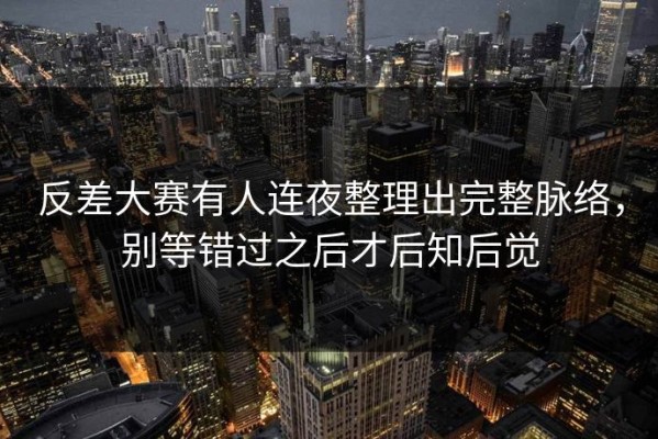 反差大赛有人连夜整理出完整脉络，别等错过之后才后知后觉