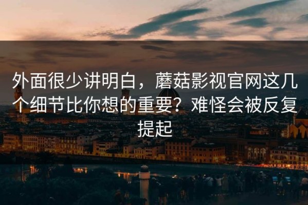 外面很少讲明白，蘑菇影视官网这几个细节比你想的重要？难怪会被反复提起