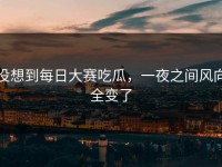 没想到每日大赛吃瓜，一夜之间风向全变了