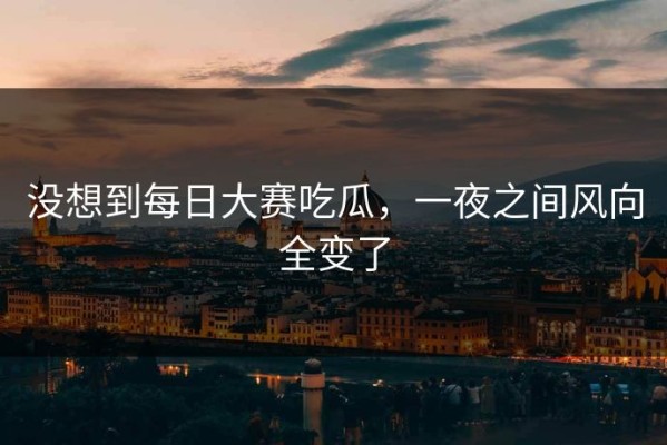 没想到每日大赛吃瓜，一夜之间风向全变了
