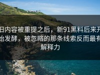 旧内容被重提之后，新91黑料后来开始发酵，被忽略的那条线索反而最有解释力