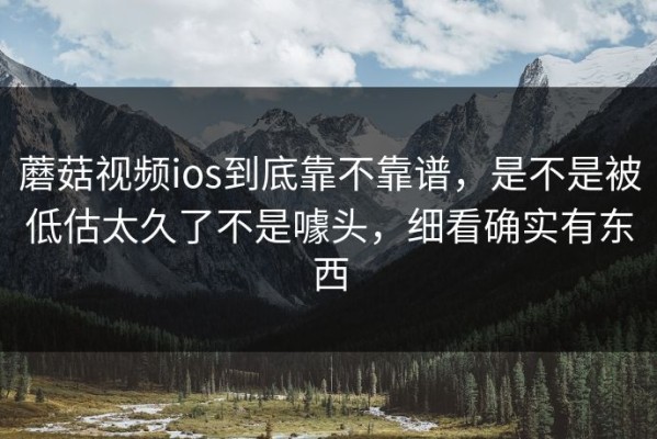 蘑菇视频ios到底靠不靠谱，是不是被低估太久了不是噱头，细看确实有东西