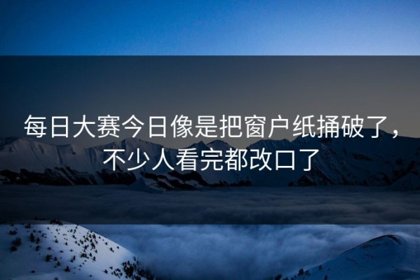 每日大赛今日像是把窗户纸捅破了，不少人看完都改口了