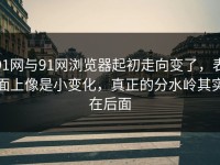 91网与91网浏览器起初走向变了，表面上像是小变化，真正的分水岭其实在后面