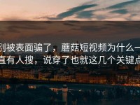 别被表面骗了，蘑菇短视频为什么一直有人搜，说穿了也就这几个关键点