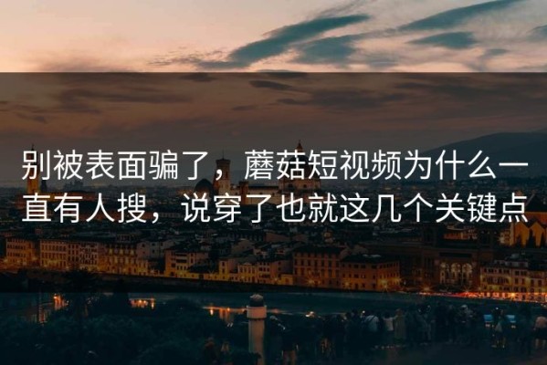 别被表面骗了，蘑菇短视频为什么一直有人搜，说穿了也就这几个关键点