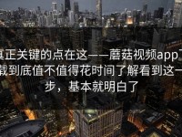 真正关键的点在这——蘑菇视频app下载到底值不值得花时间了解看到这一步，基本就明白了