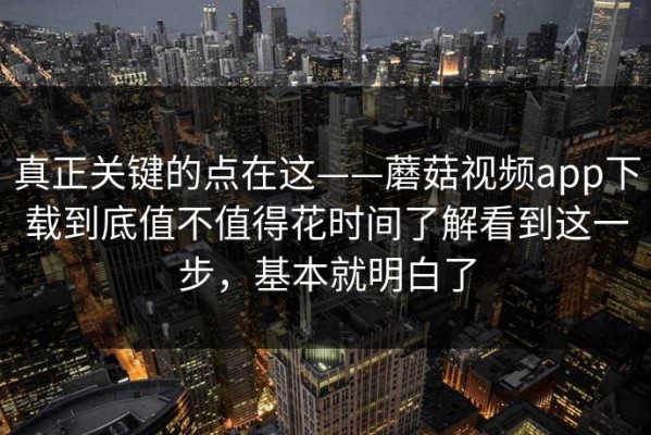 真正关键的点在这——蘑菇视频app下载到底值不值得花时间了解看到这一步，基本就明白了