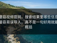 蘑菇视频官网，搜索结果里哪些信息最容易误导人，真不是一句好用就能概括