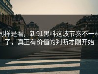 同样是看，新91黑料这波节奏不一样了，真正有价值的判断才刚开始