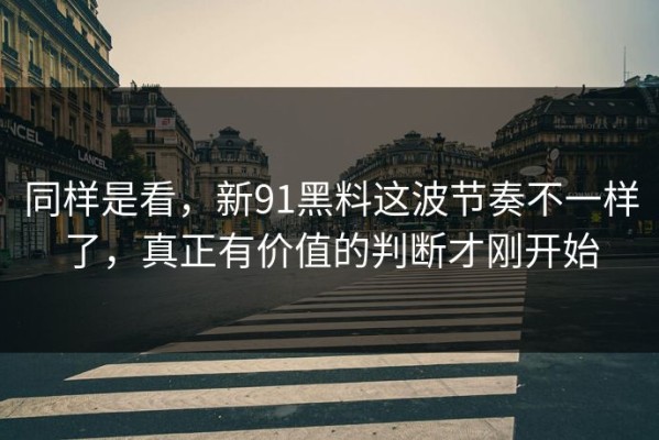 同样是看，新91黑料这波节奏不一样了，真正有价值的判断才刚开始