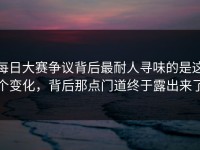 每日大赛争议背后最耐人寻味的是这个变化，背后那点门道终于露出来了