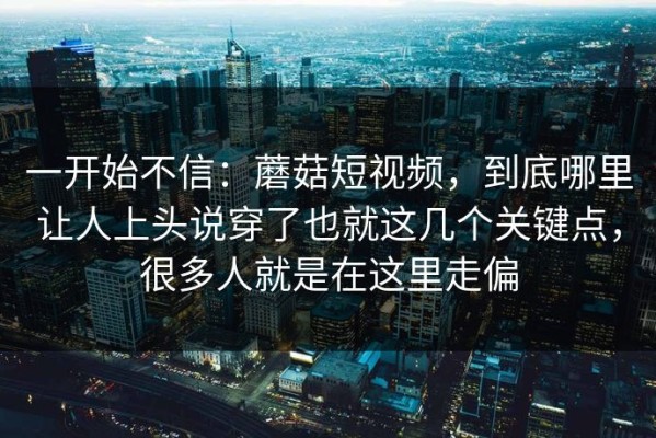 一开始不信：蘑菇短视频，到底哪里让人上头说穿了也就这几个关键点，很多人就是在这里走偏