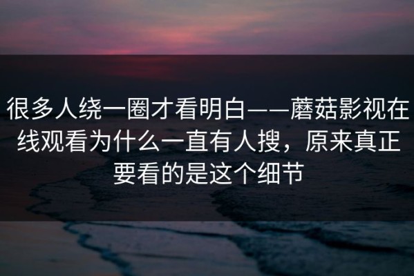 很多人绕一圈才看明白——蘑菇影视在线观看为什么一直有人搜，原来真正要看的是这个细节