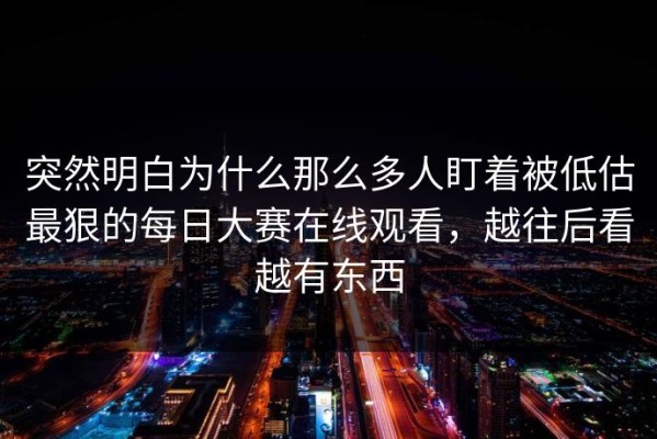 突然明白为什么那么多人盯着被低估最狠的每日大赛在线观看，越往后看越有东西