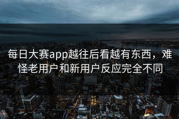 每日大赛app越往后看越有东西，难怪老用户和新用户反应完全不同