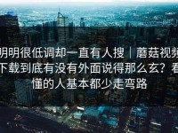 明明很低调却一直有人搜｜蘑菇视频下载到底有没有外面说得那么玄？看懂的人基本都少走弯路