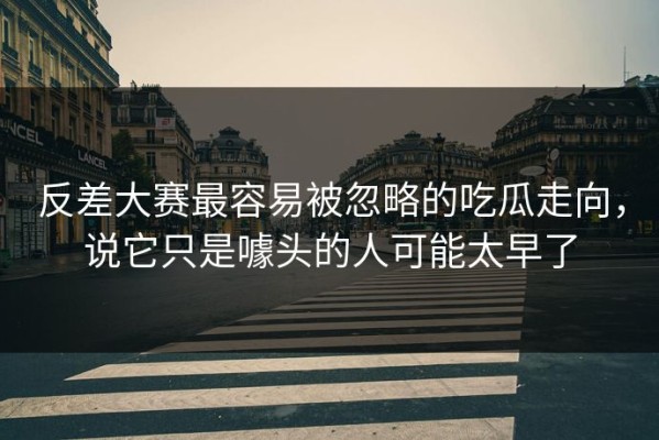 反差大赛最容易被忽略的吃瓜走向，说它只是噱头的人可能太早了