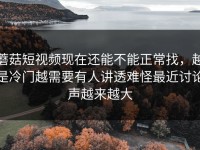 蘑菇短视频现在还能不能正常找，越是冷门越需要有人讲透难怪最近讨论声越来越大