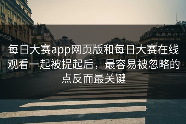 每日大赛app网页版和每日大赛在线观看一起被提起后，最容易被忽略的点反而最关键