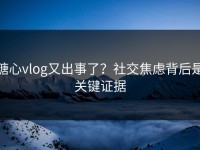 糖心vlog又出事了？社交焦虑背后是关键证据