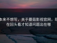 本来不想写，关于蘑菇影视官网，现在回头看才知道问题出在哪