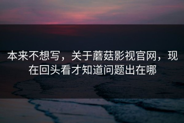 本来不想写，关于蘑菇影视官网，现在回头看才知道问题出在哪