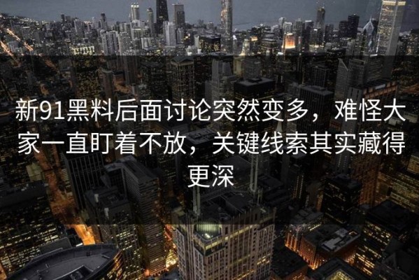 新91黑料后面讨论突然变多，难怪大家一直盯着不放，关键线索其实藏得更深