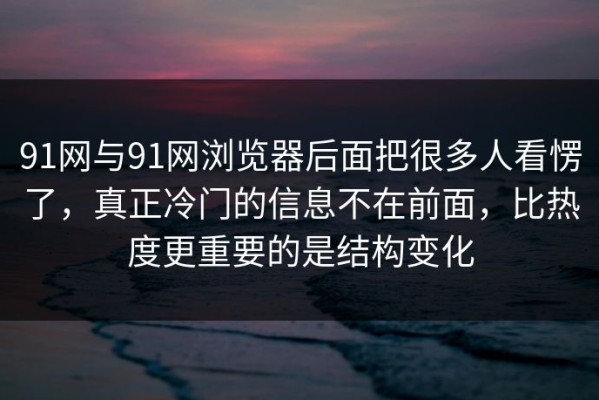 91网与91网浏览器后面把很多人看愣了，真正冷门的信息不在前面，比热度更重要的是结构变化