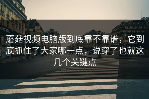 蘑菇视频电脑版到底靠不靠谱，它到底抓住了大家哪一点，说穿了也就这几个关键点