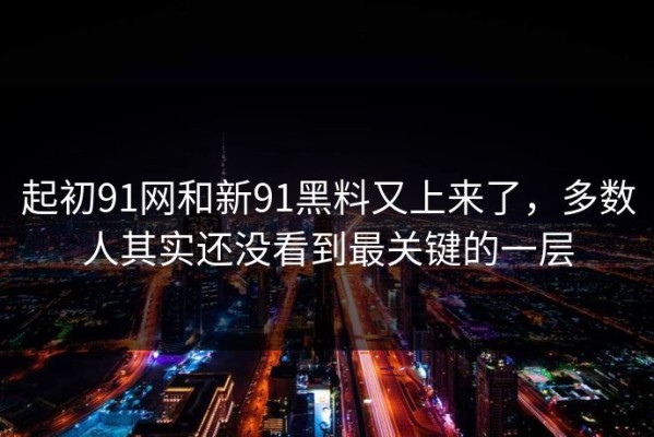 起初91网和新91黑料又上来了，多数人其实还没看到最关键的一层