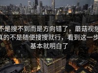 不是搜不到而是方向错了，蘑菇视频真的不是随便搜搜就行，看到这一步，基本就明白了