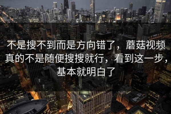 不是搜不到而是方向错了，蘑菇视频真的不是随便搜搜就行，看到这一步，基本就明白了