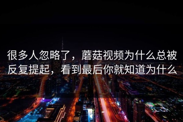 很多人忽略了，蘑菇视频为什么总被反复提起，看到最后你就知道为什么