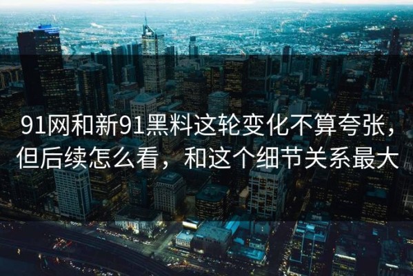 91网和新91黑料这轮变化不算夸张，但后续怎么看，和这个细节关系最大