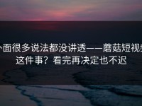 外面很多说法都没讲透——蘑菇短视频这件事？看完再决定也不迟