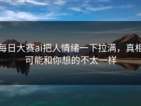每日大赛ai把人情绪一下拉满，真相可能和你想的不太一样