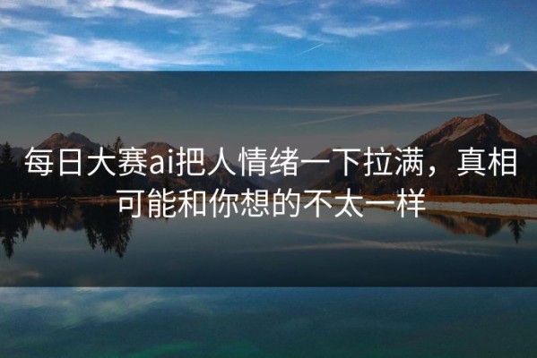 每日大赛ai把人情绪一下拉满，真相可能和你想的不太一样