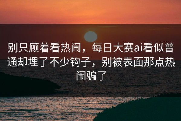 别只顾着看热闹，每日大赛ai看似普通却埋了不少钩子，别被表面那点热闹骗了