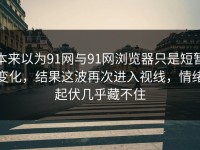 本来以为91网与91网浏览器只是短暂变化，结果这波再次进入视线，情绪起伏几乎藏不住