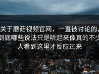 关于蘑菇视频官网，一直被讨论的，到底哪些说法只是听起来像真的不少人看到这里才反应过来